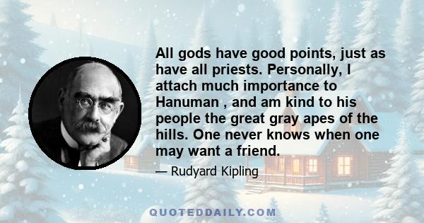 All gods have good points, just as have all priests. Personally, I attach much importance to Hanuman , and am kind to his people the great gray apes of the hills. One never knows when one may want a friend.