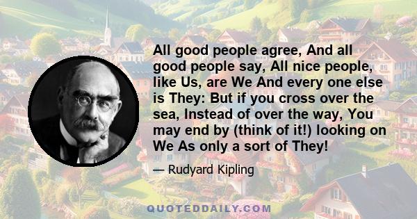 All good people agree, And all good people say, All nice people, like Us, are We And every one else is They: But if you cross over the sea, Instead of over the way, You may end by (think of it!) looking on We As only a