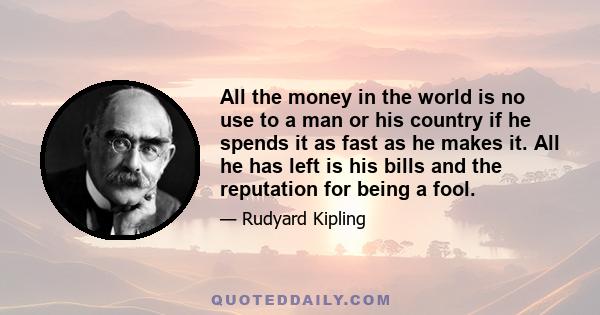 All the money in the world is no use to a man or his country if he spends it as fast as he makes it. All he has left is his bills and the reputation for being a fool.