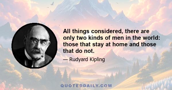 All things considered, there are only two kinds of men in the world: those that stay at home and those that do not.