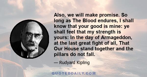 Also, we will make promise. So long as The Blood endures, I shall know that your good is mine: ye shall feel that my strength is yours: In the day of Armageddon, at the last great fight of all, That Our House stand