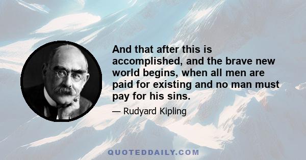 And that after this is accomplished, and the brave new world begins, when all men are paid for existing and no man must pay for his sins.