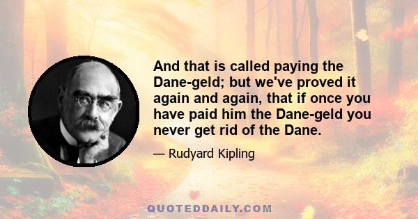 And that is called paying the Dane-geld; but we've proved it again and again, that if once you have paid him the Dane-geld you never get rid of the Dane.