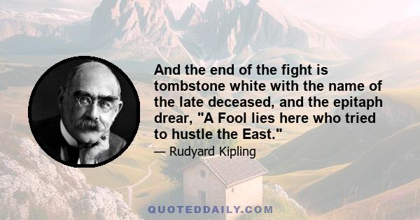 And the end of the fight is tombstone white with the name of the late deceased, and the epitaph drear, A Fool lies here who tried to hustle the East.