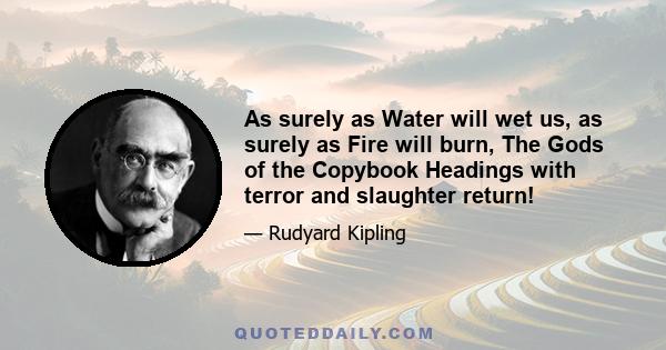 As surely as Water will wet us, as surely as Fire will burn, The Gods of the Copybook Headings with terror and slaughter return!