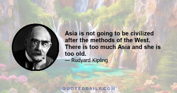 Asia is not going to be civilized after the methods of the West. There is too much Asia and she is too old.