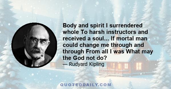 Body and spirit I surrendered whole To harsh instructors and received a soul... If mortal man could change me through and through From all I was What may the God not do?