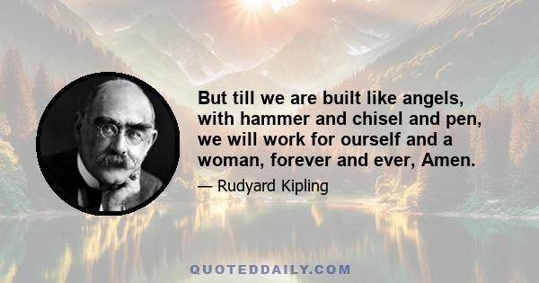 But till we are built like angels, with hammer and chisel and pen, we will work for ourself and a woman, forever and ever, Amen.