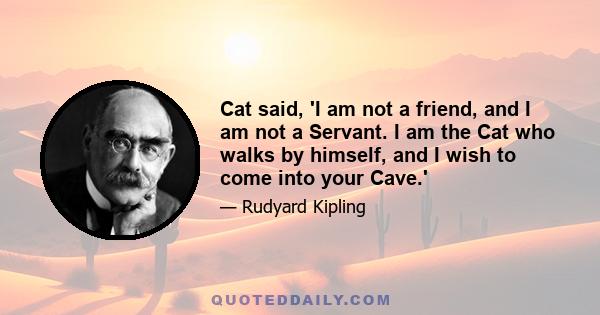 Cat said, 'I am not a friend, and I am not a Servant. I am the Cat who walks by himself, and I wish to come into your Cave.'