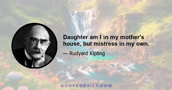 Daughter am I in my mother's house, but mistress in my own.