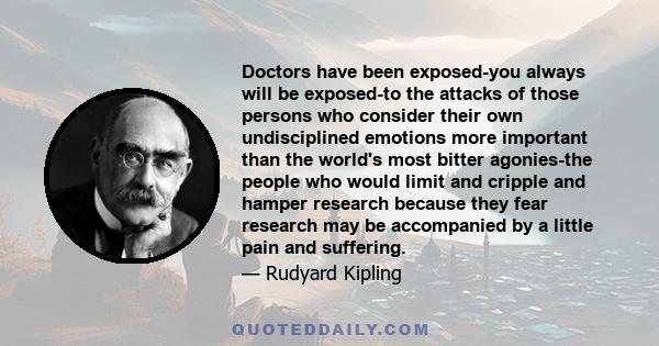 Doctors have been exposed-you always will be exposed-to the attacks of those persons who consider their own undisciplined emotions more important than the world's most bitter agonies-the people who would limit and