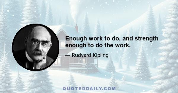 Enough work to do, and strength enough to do the work.