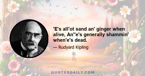 'E's all'ot sand an' ginger when alive, An''e's generally shammin' when'e's dead.