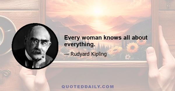 Every woman knows all about everything.