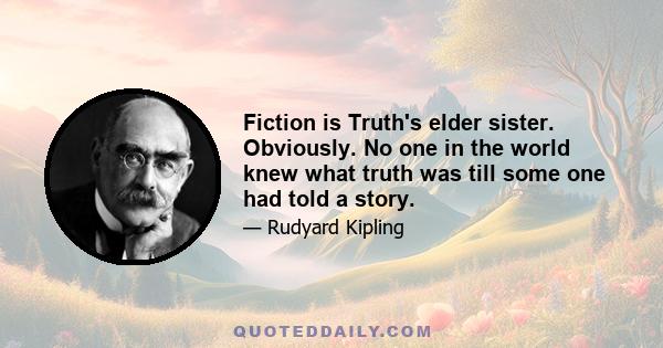 Fiction is Truth's elder sister. Obviously. No one in the world knew what truth was till some one had told a story.