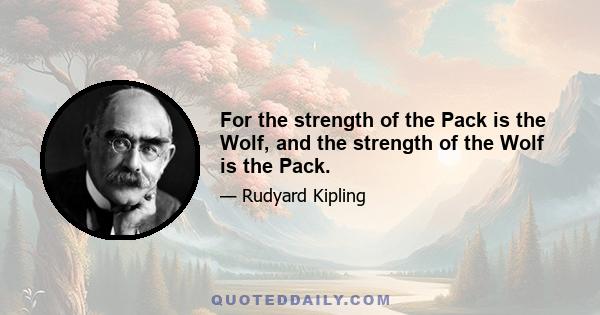 For the strength of the Pack is the Wolf, and the strength of the Wolf is the Pack.