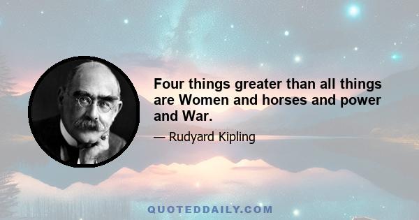 Four things greater than all things are Women and horses and power and War.