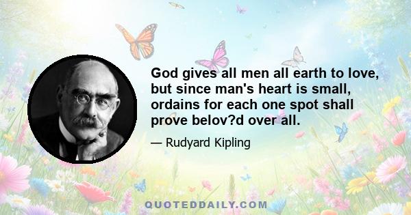 God gives all men all earth to love, but since man's heart is small, ordains for each one spot shall prove belov?d over all.