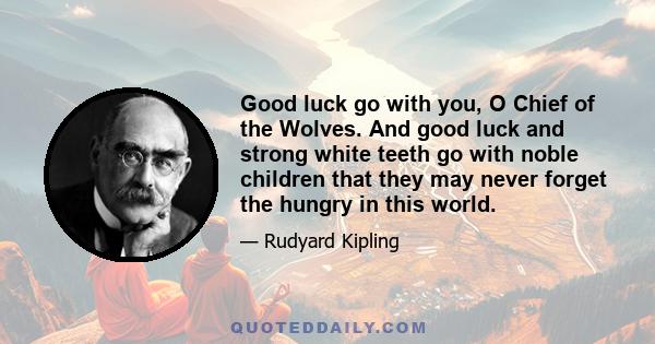 Good luck go with you, O Chief of the Wolves. And good luck and strong white teeth go with noble children that they may never forget the hungry in this world.