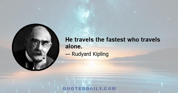 He travels the fastest who travels alone.