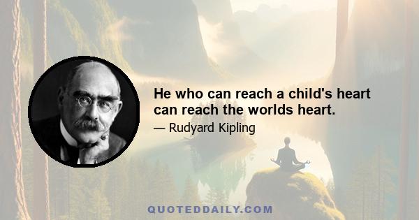 He who can reach a child's heart can reach the worlds heart.