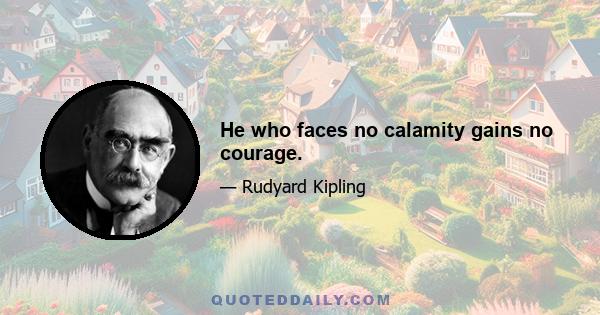 He who faces no calamity gains no courage.