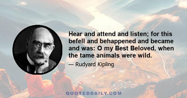 Hear and attend and listen; for this befell and behappened and became and was: O my Best Beloved, when the tame animals were wild.