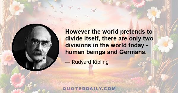 However the world pretends to divide itself, there are only two divisions in the world today - human beings and Germans.