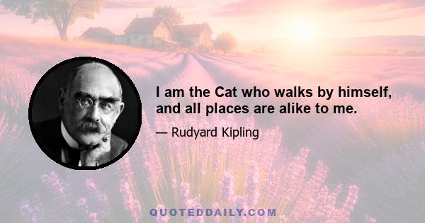 I am the Cat who walks by himself, and all places are alike to me.