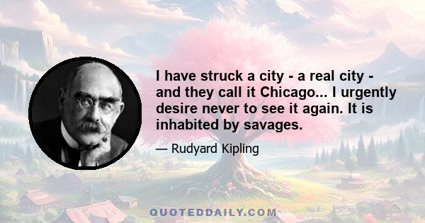 I have struck a city - a real city - and they call it Chicago... I urgently desire never to see it again. It is inhabited by savages.