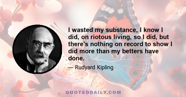 I wasted my substance, I know I did, on riotous living, so I did, but there's nothing on record to show I did more than my betters have done.