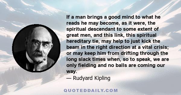 If a man brings a good mind to what he reads he may become, as it were, the spiritual descendant to some extent of great men, and this link, this spiritual hereditary tie, may help to just kick the beam in the right