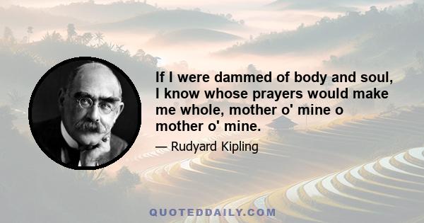 If I were dammed of body and soul, I know whose prayers would make me whole, mother o' mine o mother o' mine.