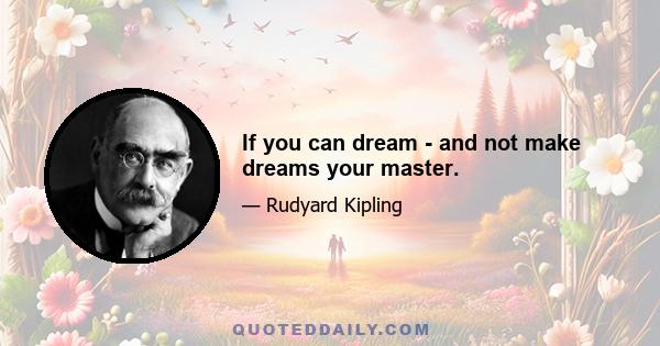 If you can dream - and not make dreams your master.