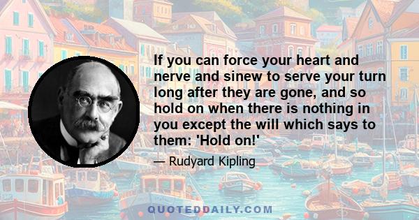 If you can force your heart and nerve and sinew to serve your turn long after they are gone, and so hold on when there is nothing in you except the will which says to them: 'Hold on!'