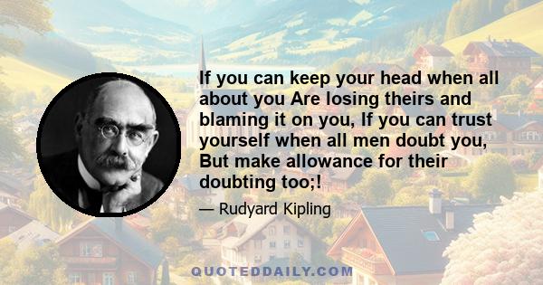 If you can keep your head when all about you Are losing theirs and blaming it on you, If you can trust yourself when all men doubt you, But make allowance for their doubting too;!