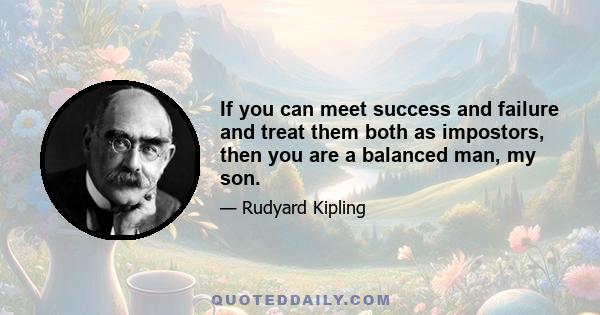 If you can meet success and failure and treat them both as impostors, then you are a balanced man, my son.