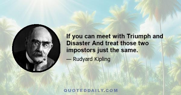 If you can meet with Triumph and Disaster And treat those two impostors just the same.