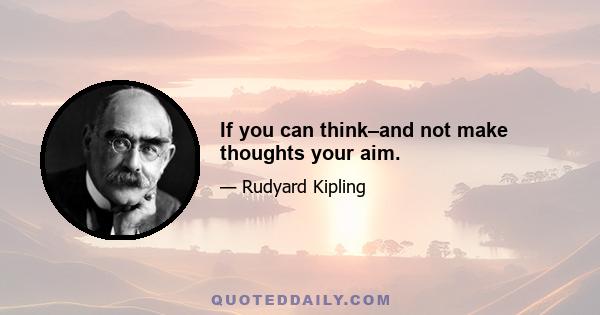 If you can think–and not make thoughts your aim.