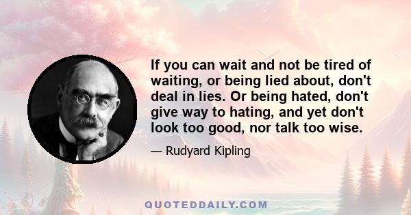 If you can wait and not be tired of waiting, or being lied about, don't deal in lies. Or being hated, don't give way to hating, and yet don't look too good, nor talk too wise.