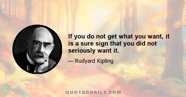 If you do not get what you want, it is a sure sign that you did not seriously want it.