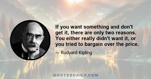 If you want something and don't get it, there are only two reasons. You either really didn't want it, or you tried to bargain over the price.