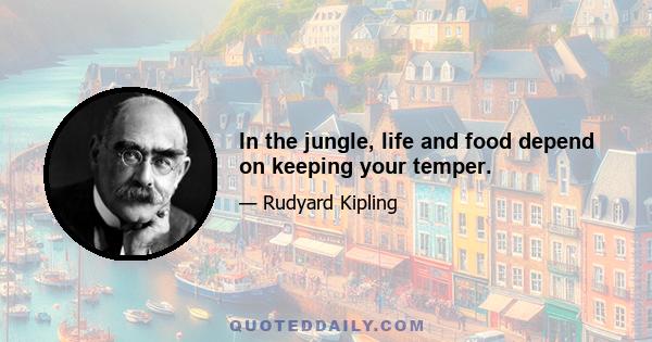 In the jungle, life and food depend on keeping your temper.