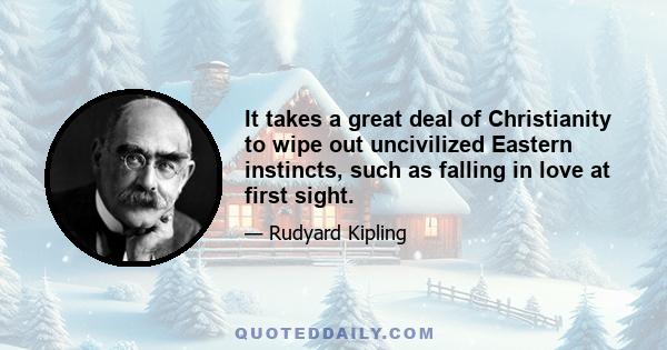 It takes a great deal of Christianity to wipe out uncivilized Eastern instincts, such as falling in love at first sight.