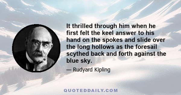 It thrilled through him when he first felt the keel answer to his hand on the spokes and slide over the long hollows as the foresail scythed back and forth against the blue sky.