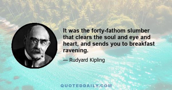 It was the forty-fathom slumber that clears the soul and eye and heart, and sends you to breakfast ravening. They emptied a big tin dish of juicy fragments of fish- the blood-ends the cook had collected overnight. They