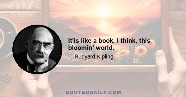 It'is like a book, I think, this bloomin' world.