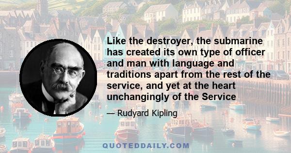 Like the destroyer, the submarine has created its own type of officer and man with language and traditions apart from the rest of the service, and yet at the heart unchangingly of the Service