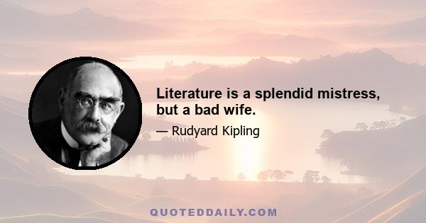 Literature is a splendid mistress, but a bad wife.