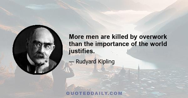 More men are killed by overwork than the importance of the world justifies.